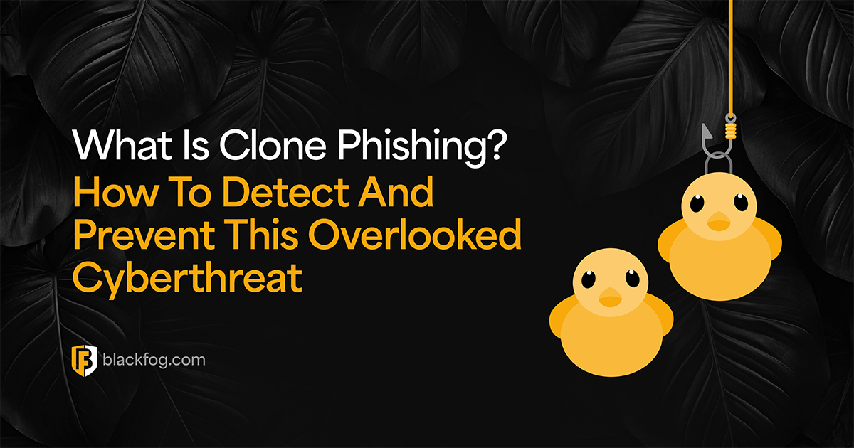 What Is Clone Phishing? How To Detect And Prevent This Overlooked Cyberthreat