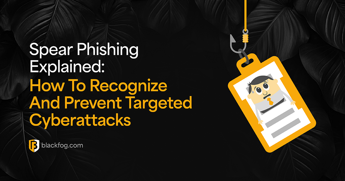 Spear Phishing Explained: How To Recognize And Prevent Targeted Cyberattacks