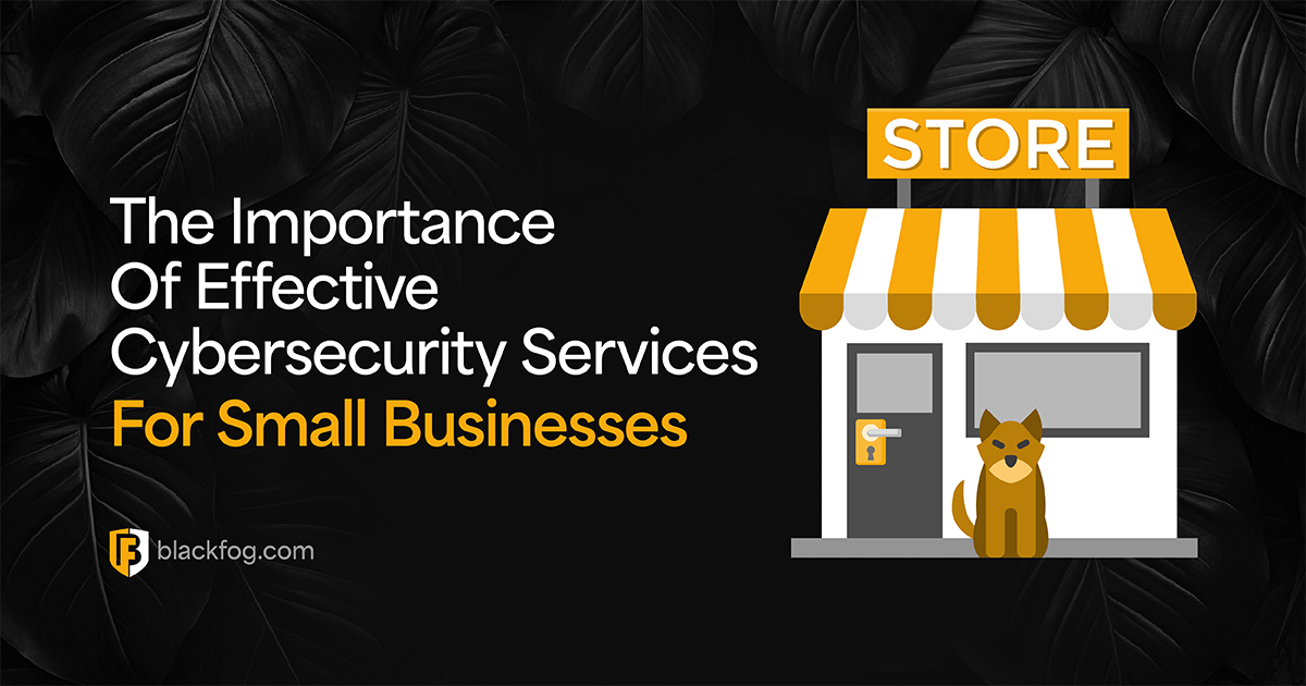 The Importance Of Effective Cybersecurity Services For Small Businesses